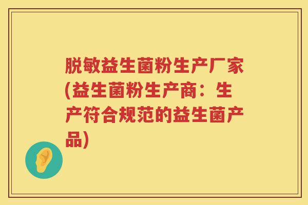 脱敏益生菌粉生产厂家(益生菌粉生产商：生产符合规范的益生菌产品)