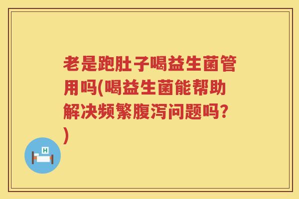 老是跑肚子喝益生菌管用吗(喝益生菌能帮助解决频繁腹泻问题吗？)