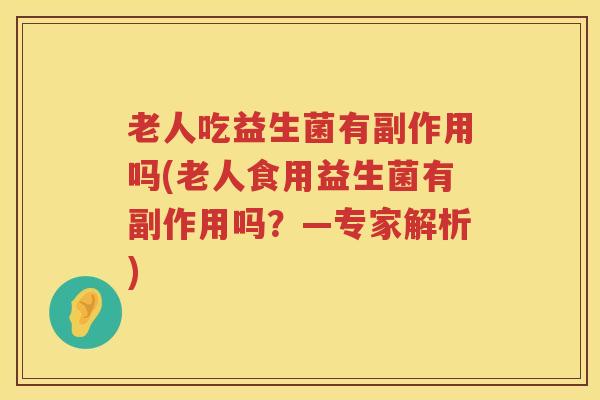 老人吃益生菌有副作用吗(老人食用益生菌有副作用吗？—专家解析)