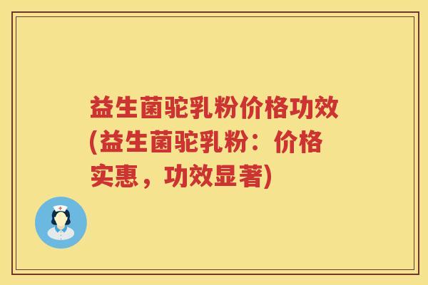 益生菌驼乳粉价格功效(益生菌驼乳粉：价格实惠，功效显著)