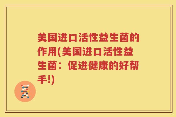 美国进口活性益生菌的作用(美国进口活性益生菌：促进健康的好帮手!)