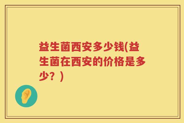 益生菌西安多少钱(益生菌在西安的价格是多少？)