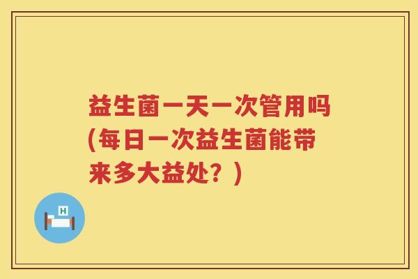 益生菌一天一次管用吗(每日一次益生菌能带来多大益处？)