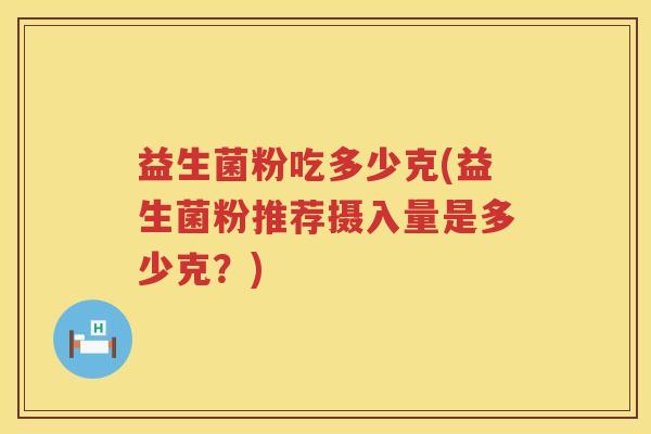 益生菌粉吃多少克(益生菌粉推荐摄入量是多少克？)