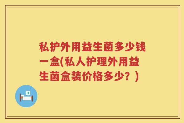 私护外用益生菌多少钱一盒(私人护理外用益生菌盒装价格多少？)