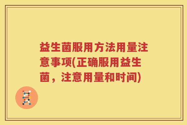 益生菌服用方法用量注意事项(正确服用益生菌，注意用量和时间)