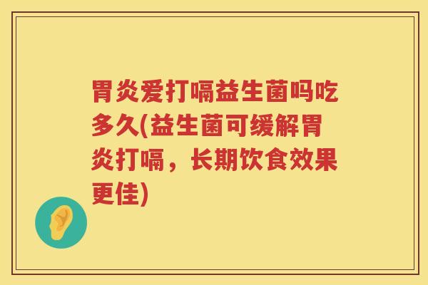 胃炎爱打嗝益生菌吗吃多久(益生菌可缓解胃炎打嗝，长期饮食效果更佳)