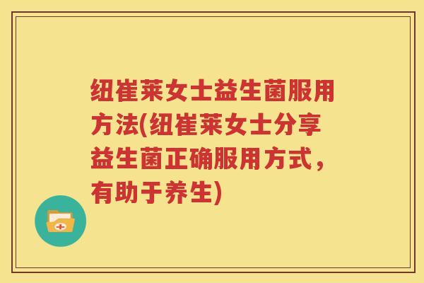 纽崔莱女士益生菌服用方法(纽崔莱女士分享益生菌正确服用方式，有助于养生)