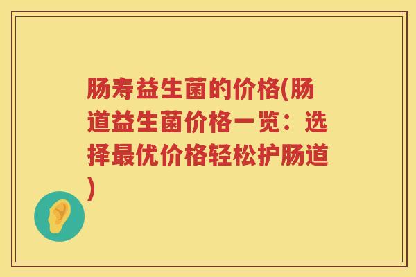 肠寿益生菌的价格(肠道益生菌价格一览：选择最优价格轻松护肠道)