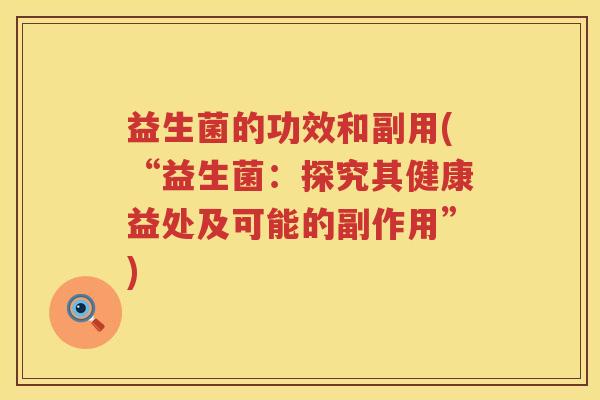 益生菌的功效和副用(“益生菌：探究其健康益处及可能的副作用”)