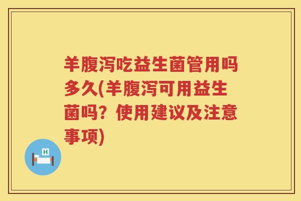 羊腹泻吃益生菌管用吗多久(羊腹泻可用益生菌吗？使用建议及注意事项)