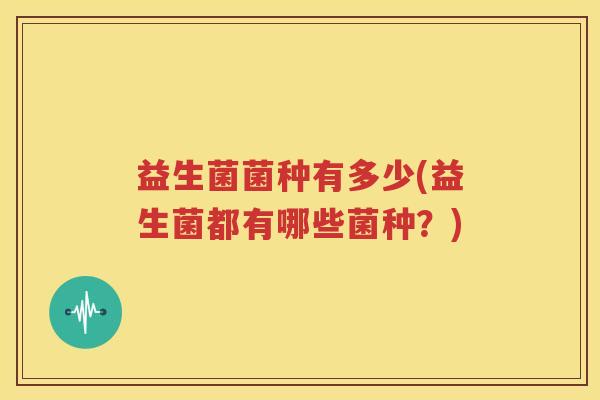 益生菌菌种有多少(益生菌都有哪些菌种？)