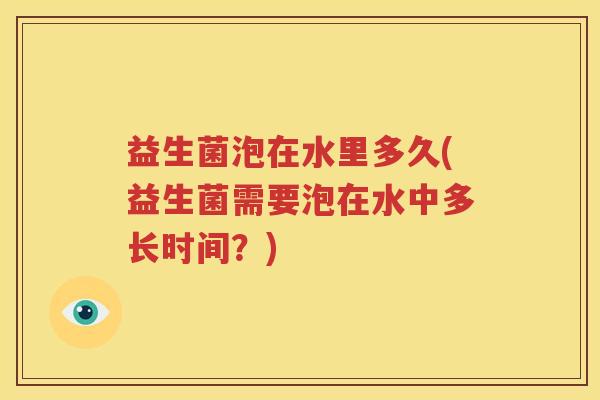 益生菌泡在水里多久(益生菌需要泡在水中多长时间？)
