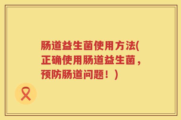 肠道益生菌使用方法(正确使用肠道益生菌，预防肠道问题！)