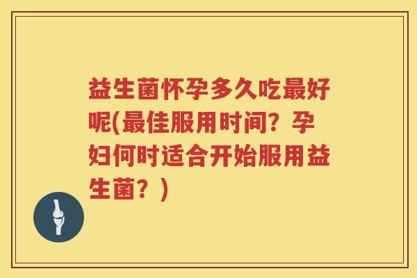 益生菌怀孕多久吃最好呢(最佳服用时间？孕妇何时适合开始服用益生菌？)