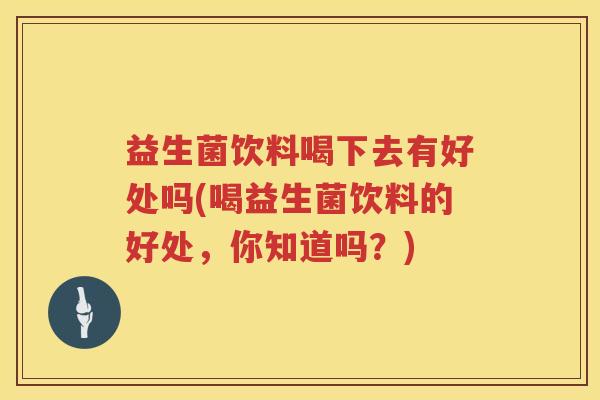 益生菌饮料喝下去有好处吗(喝益生菌饮料的好处，你知道吗？)