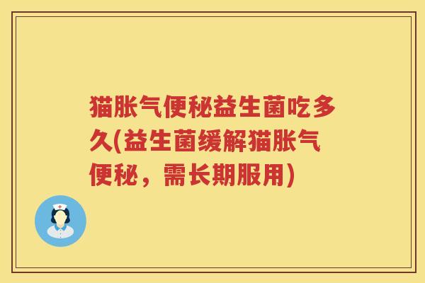 猫胀气便秘益生菌吃多久(益生菌缓解猫胀气便秘，需长期服用)