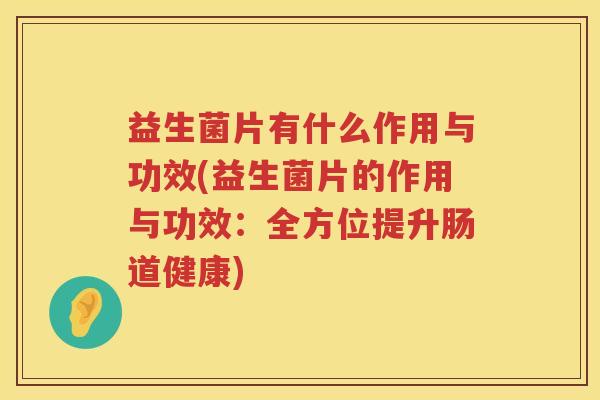 益生菌片有什么作用与功效(益生菌片的作用与功效：全方位提升肠道健康)