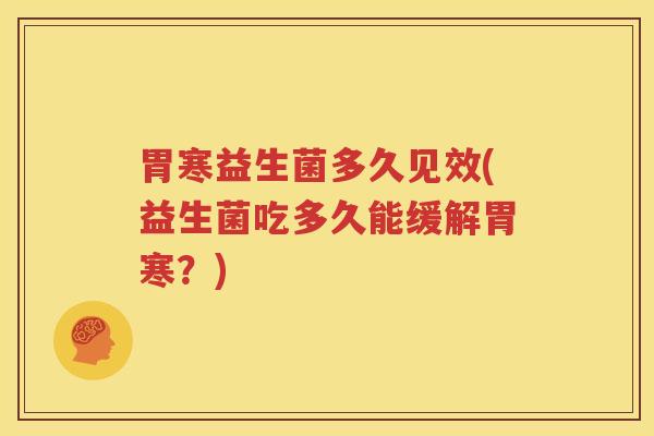 胃寒益生菌多久见效(益生菌吃多久能缓解胃寒？)