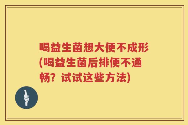 喝益生菌想大便不成形(喝益生菌后排便不通畅？试试这些方法)