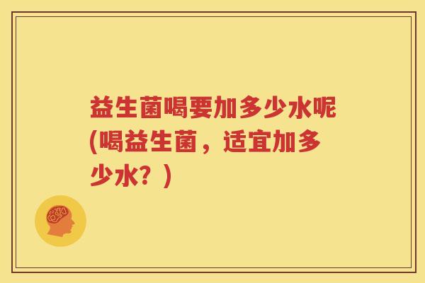 益生菌喝要加多少水呢(喝益生菌，适宜加多少水？)