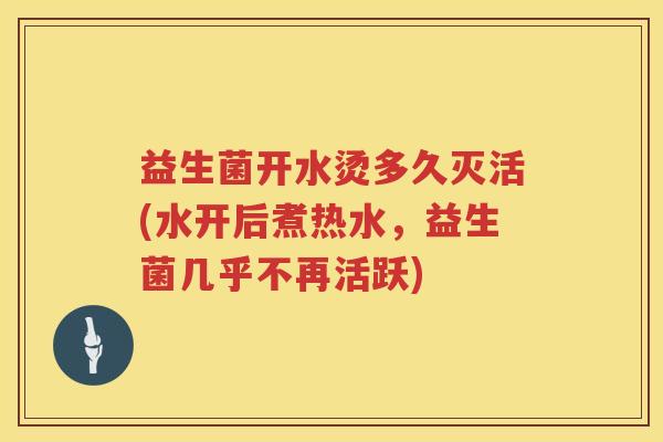 益生菌开水烫多久灭活(水开后煮热水，益生菌几乎不再活跃)
