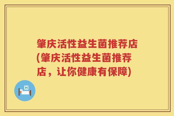 肇庆活性益生菌推荐店(肇庆活性益生菌推荐店，让你健康有保障)