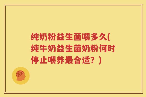 纯奶粉益生菌喂多久(纯牛奶益生菌奶粉何时停止喂养最合适？)