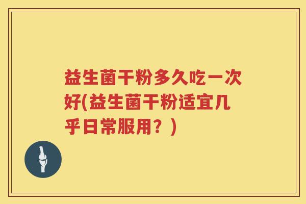益生菌干粉多久吃一次好(益生菌干粉适宜几乎日常服用？)