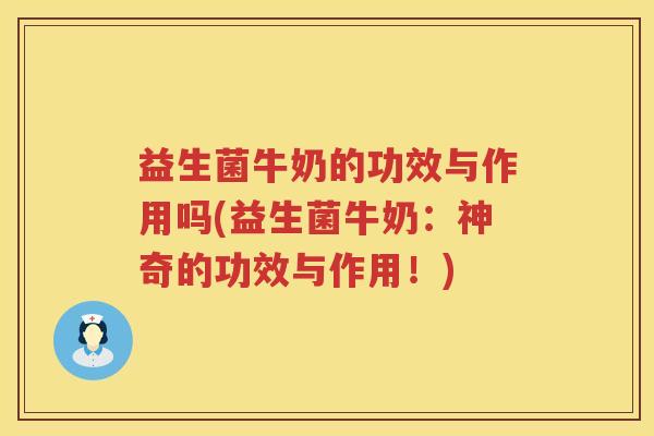 益生菌牛奶的功效与作用吗(益生菌牛奶：神奇的功效与作用！)