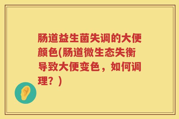 肠道益生菌失调的大便颜色(肠道微生态失衡导致大便变色，如何调理？)