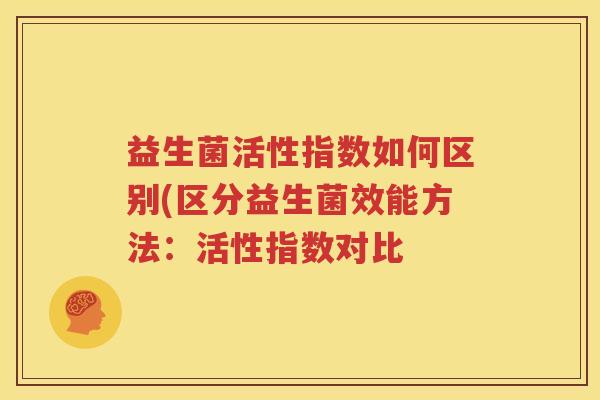 益生菌活性指数如何区别(区分益生菌效能方法：活性指数对比
