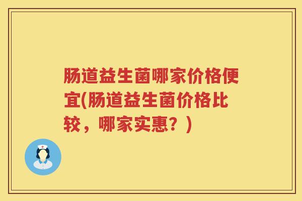 肠道益生菌哪家价格便宜(肠道益生菌价格比较，哪家实惠？)