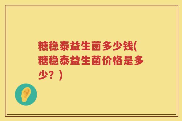 糖稳泰益生菌多少钱(糖稳泰益生菌价格是多少？)