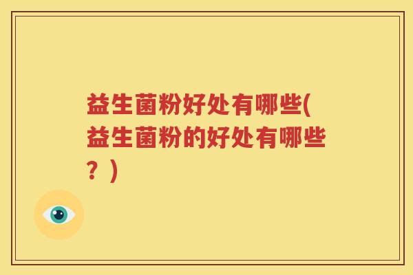 益生菌粉好处有哪些(益生菌粉的好处有哪些？)