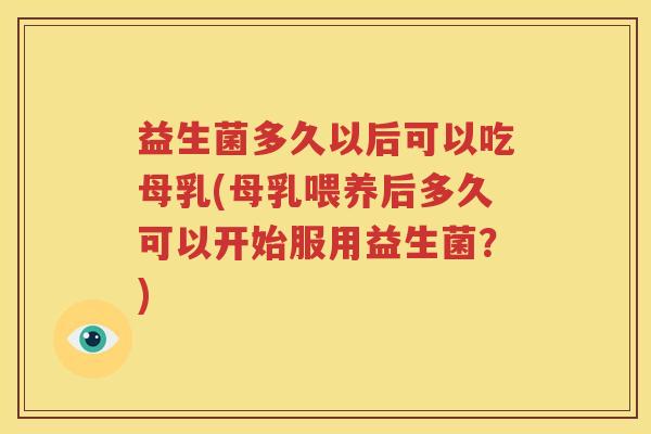 益生菌多久以后可以吃母乳(母乳喂养后多久可以开始服用益生菌？)