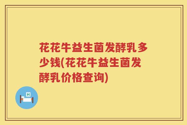 花花牛益生菌发酵乳多少钱(花花牛益生菌发酵乳价格查询)