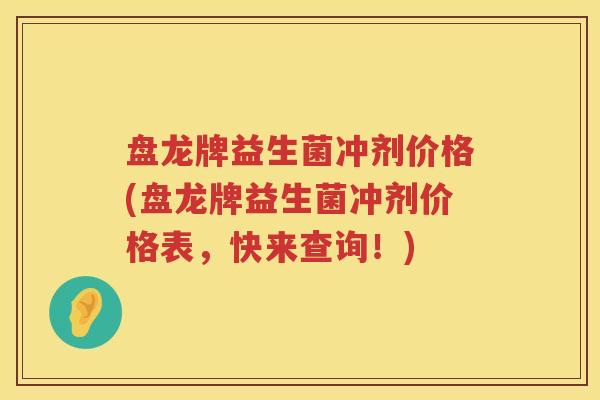 盘龙牌益生菌冲剂价格(盘龙牌益生菌冲剂价格表，快来查询！)