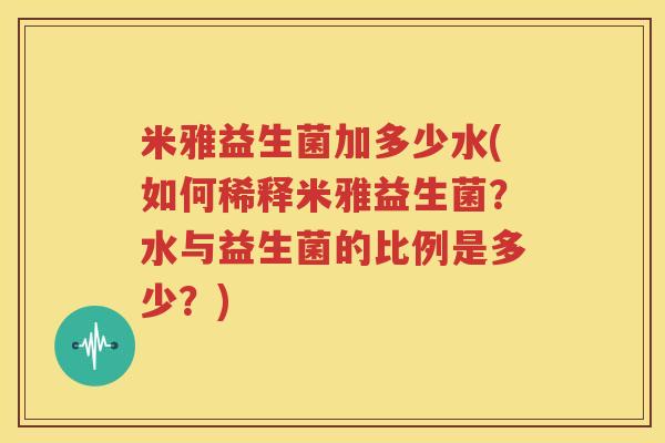 米雅益生菌加多少水(如何稀释米雅益生菌？水与益生菌的比例是多少？)