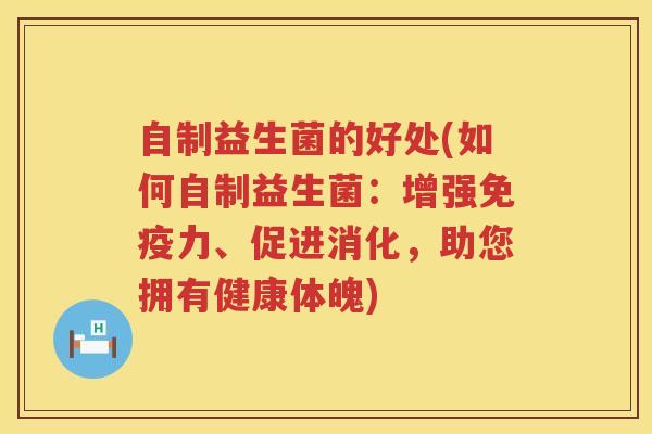 自制益生菌的好处(如何自制益生菌：增强免疫力、促进消化，助您拥有健康体魄)