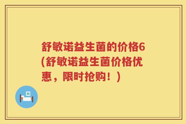 舒敏诺益生菌的价格6(舒敏诺益生菌价格优惠，限时抢购！)