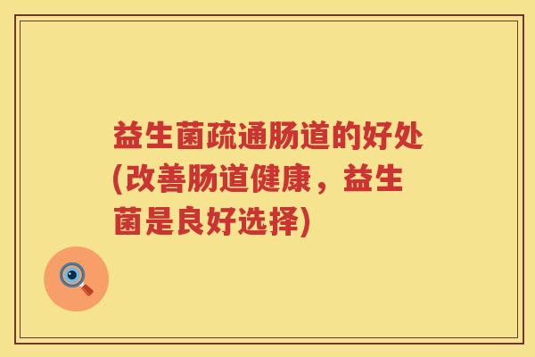 益生菌疏通肠道的好处(改善肠道健康，益生菌是良好选择)