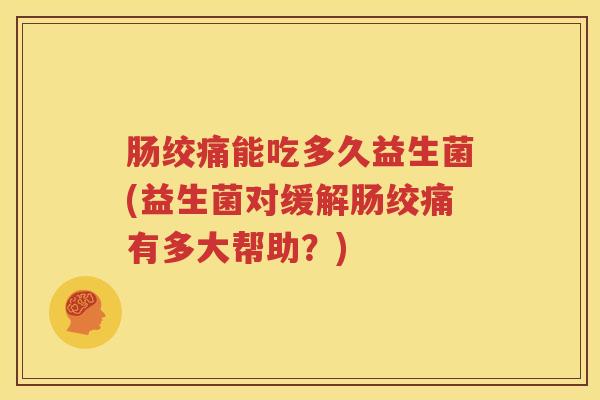 肠绞痛能吃多久益生菌(益生菌对缓解肠绞痛有多大帮助？)
