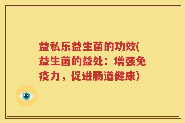 益私乐益生菌的功效(益生菌的益处：增强免疫力，促进肠道健康)