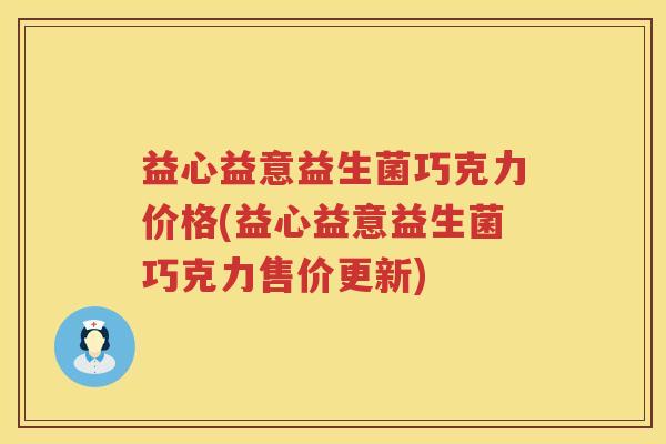 益心益意益生菌巧克力价格(益心益意益生菌巧克力售价更新)