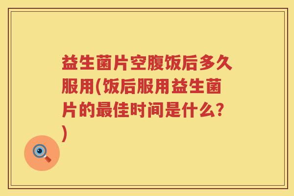益生菌片空腹饭后多久服用(饭后服用益生菌片的最佳时间是什么？)