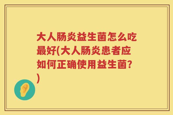 大人肠炎益生菌怎么吃最好(大人肠炎患者应如何正确使用益生菌？)