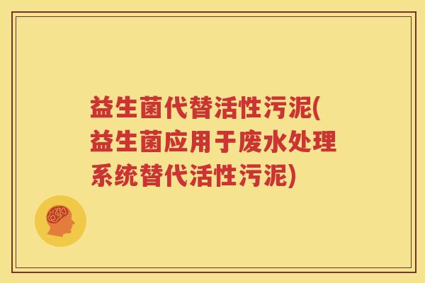 益生菌代替活性污泥(益生菌应用于废水处理系统替代活性污泥)