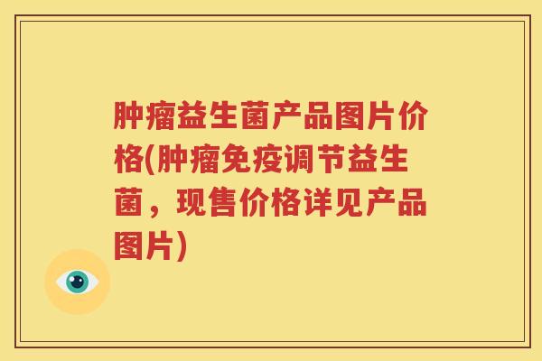 肿瘤益生菌产品图片价格(肿瘤免疫调节益生菌，现售价格详见产品图片)