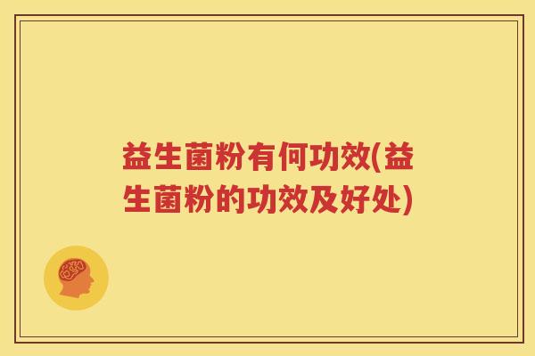 益生菌粉有何功效(益生菌粉的功效及好处)